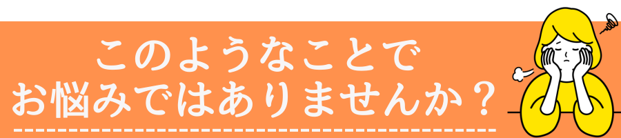 あなたはこのようなことでお悩みではありませんか?.png